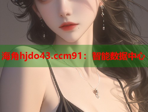 海角hjdo43.ccm91：智能数据中心  第1张