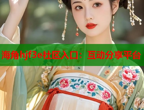 海角hjf3e社区入口：互动分享平台  第1张