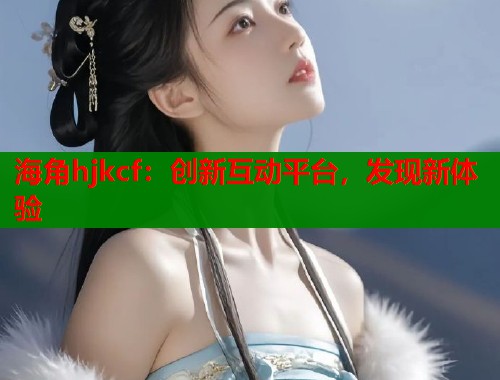 海角hjkcf：创新互动平台，发现新体验  第1张