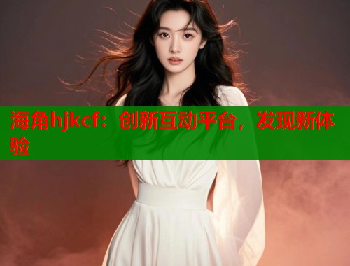 海角hjkcf：创新互动平台，发现新体验  第2张