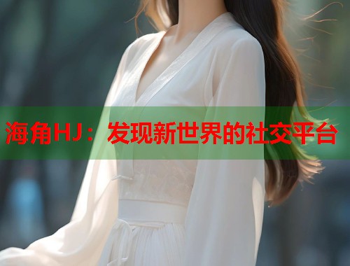 海角HJ：发现新世界的社交平台  第1张