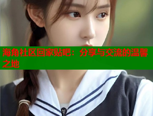 海角社区回家贴吧：分享与交流的温馨之地  第1张