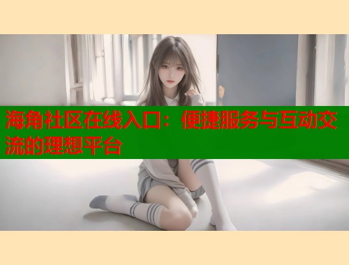 海角社区在线入口：便捷服务与互动交流的理想平台  第1张