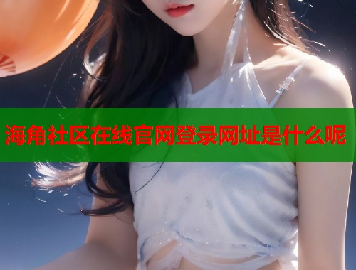海角社区在线官网登录网址是什么呢  第1张