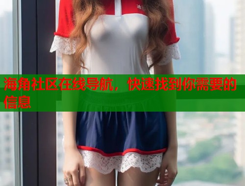 海角社区在线导航，快速找到你需要的信息  第1张