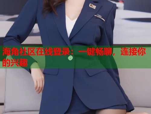 海角社区在线登录：一键畅聊，连接你的兴趣  第1张