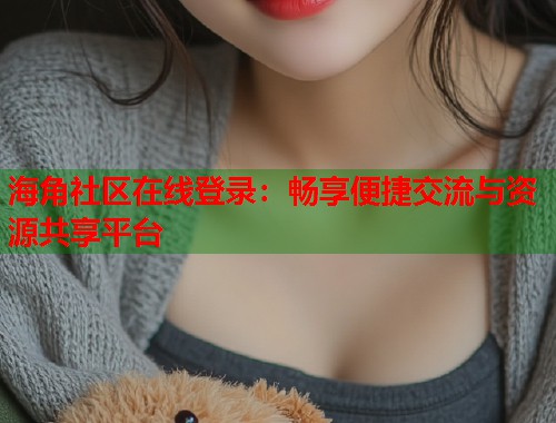 海角社区在线登录:畅享便捷交流与资源共享平台 第1张 海角社区在线登录:畅享便捷交流与资源共享平台 第1张
