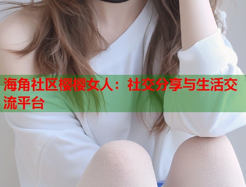 海角社区樱樱女人：社交分享与生活交流平台  第1张