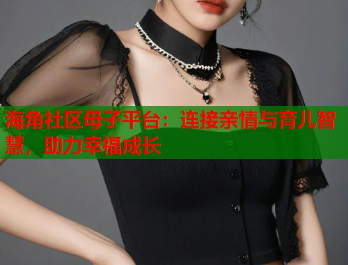 海角社区母子平台：连接亲情与育儿智慧，助力幸福成长  第2张
