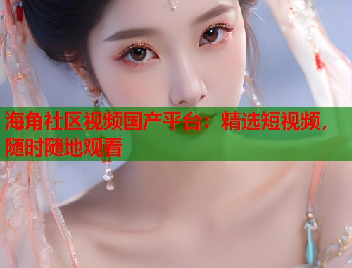 海角社区视频国产平台：精选短视频，随时随地观看  第1张