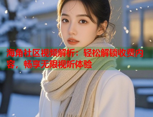 海角社区视频解析:轻松解锁收费内容,畅享无限视听体验 第2张 海角社区视频解析:轻松解锁收费内容,畅享无限视听体验 第2张