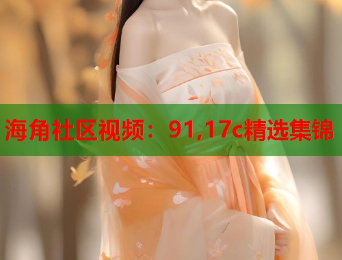 海角社区视频：91,17c精选集锦  第1张