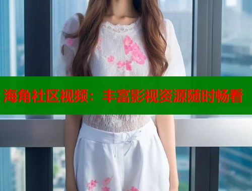 海角社区视频：丰富影视资源随时畅看  第1张