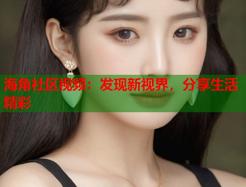 海角社区视频：发现新视界，分享生活精彩  第2张