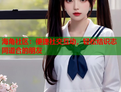 海角社区：便捷社交互动，轻松结识志同道合的朋友  第1张