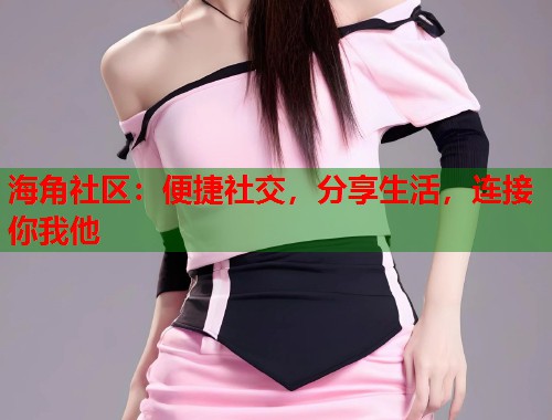 海角社区：便捷社交，分享生活，连接你我他  第1张