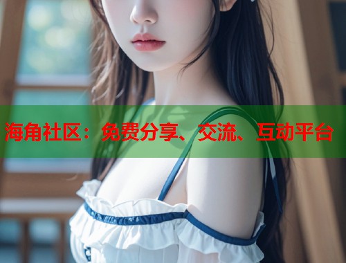 海角社区:免费分享、交流、互动平台 第1张 海角社区:免费分享、交流、互动平台 第1张