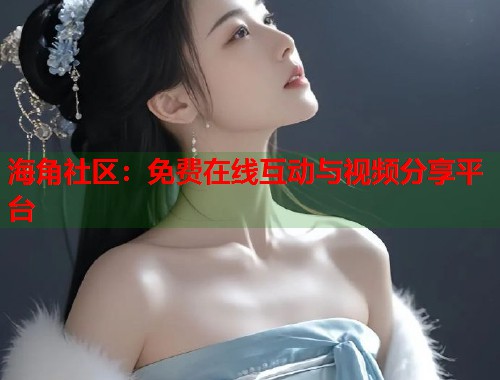海角社区:免费在线互动与视频分享平台 第2张 海角社区:免费在线互动与视频分享平台 第2张