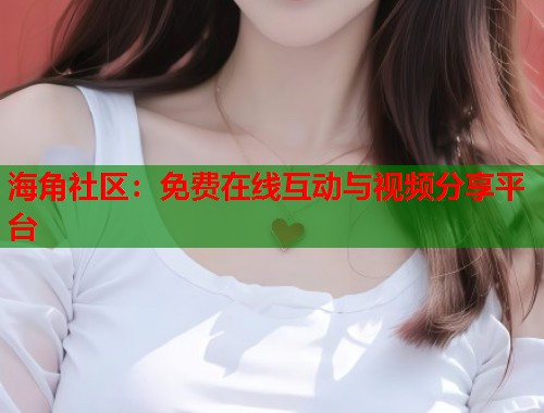 海角社区:免费在线互动与视频分享平台 第1张 海角社区:免费在线互动与视频分享平台 第1张
