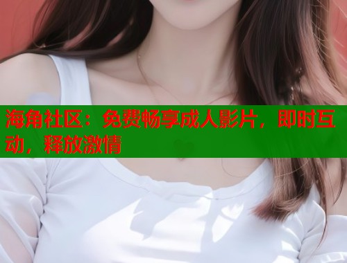 海角社区：免费畅享成人影片，即时互动，释放激情  第1张
