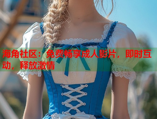 海角社区：免费畅享成人影片，即时互动，释放激情  第2张