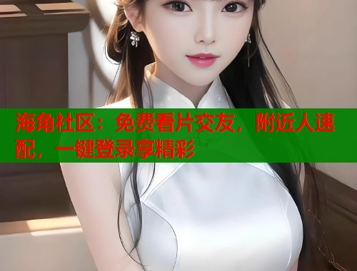 海角社区：免费看片交友，附近人速配，一键登录享精彩  第1张