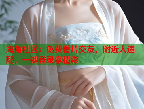 海角社区：免费看片交友，附近人速配，一键登录享精彩  第2张