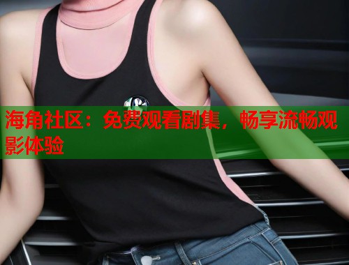 海角社区：免费观看剧集，畅享流畅观影体验  第2张