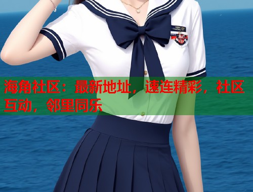 海角社区：最新地址，速连精彩，社区互动，邻里同乐  第1张