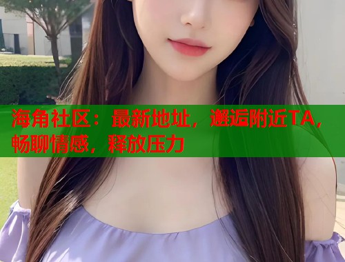 海角社区：最新地址，邂逅附近TA，畅聊情感，释放压力  第1张