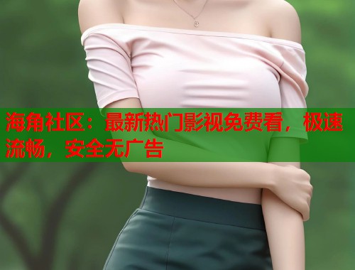 海角社区：最新热门影视免费看，极速流畅，安全无广告  第2张