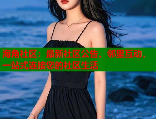 海角社区：最新社区公告、邻里互动，一站式连接您的社区生活  第1张