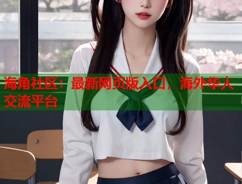海角社区：最新网页版入口，海外华人交流平台  第1张