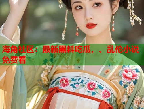 海角社区：最新黑料吃瓜，、乱伦小说免费看  第1张
