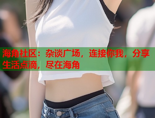 海角社区：杂谈广场，连接你我，分享生活点滴，尽在海角  第1张