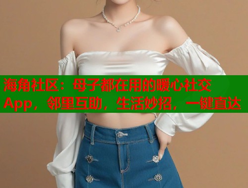 海角社区：母子都在用的暖心社交App，邻里互助，生活妙招，一键直达  第1张