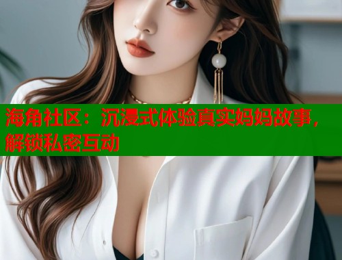 海角社区:沉浸式体验真实妈妈故事,解锁私密互动 第1张 海角社区:沉浸式体验真实妈妈故事,解锁私密互动 第1张