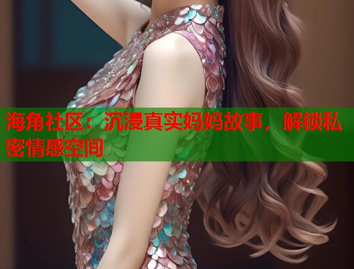 海角社区：沉浸真实妈妈故事，解锁私密情感空间  第1张