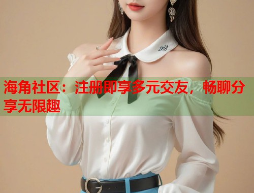 海角社区：注册即享多元交友，畅聊分享无限趣  第1张