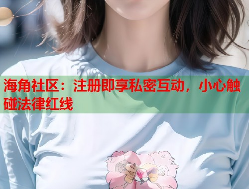 海角社区:注册即享私密互动,小心触碰法律红线 第1张 海角社区:注册即享私密互动,小心触碰法律红线 第1张