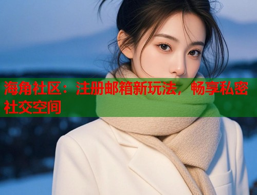海角社区：注册邮箱新玩法，畅享私密社交空间  第1张