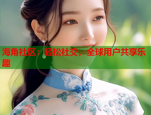 海角社区:轻松社交,全球用户共享乐趣 第2张 海角社区:轻松社交,全球用户共享乐趣 第2张