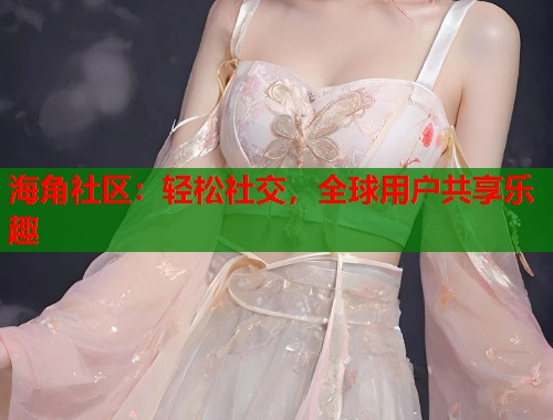 海角社区:轻松社交,全球用户共享乐趣 第1张 海角社区:轻松社交,全球用户共享乐趣 第1张