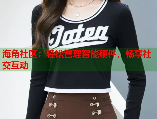 海角社区:轻松管理智能硬件,畅享社交互动 第1张 海角社区:轻松管理智能硬件,畅享社交互动 第1张