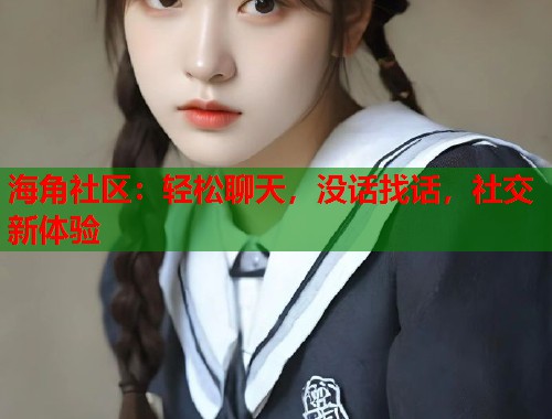 海角社区：轻松聊天，没话找话，社交新体验  第2张