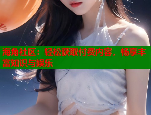 海角社区:轻松获取付费内容,畅享丰富知识与娱乐 第1张 海角社区:轻松获取付费内容,畅享丰富知识与娱乐 第1张