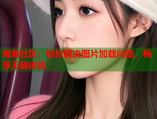 海角社区：轻松解决图片加载问题，畅享无缝体验  第1张