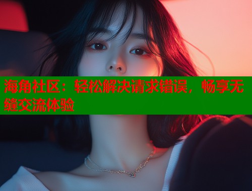 海角社区：轻松解决请求错误，畅享无缝交流体验  第1张