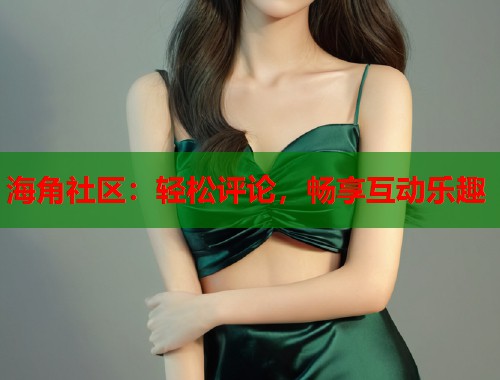 海角社区:轻松评论,畅享互动乐趣 第1张 海角社区:轻松评论,畅享互动乐趣 第1张