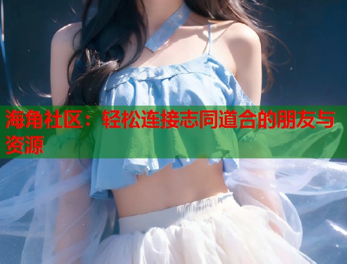 海角社区：轻松连接志同道合的朋友与资源  第1张